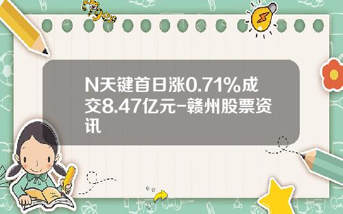 N天键首日涨0.71%成交8.47亿元-赣州股票资讯