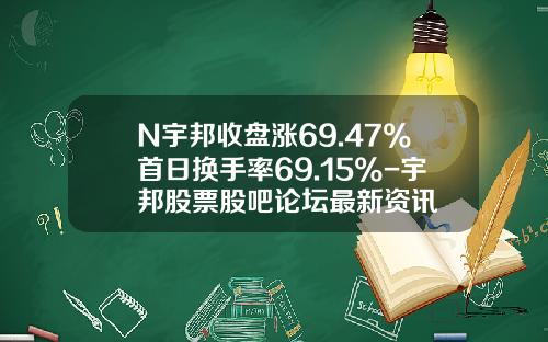 N宇邦收盘涨69.47%首日换手率69.15%-宇邦股票股吧论坛最新资讯