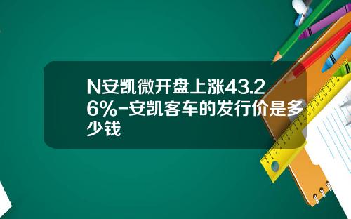 N安凯微开盘上涨43.26%-安凯客车的发行价是多少钱