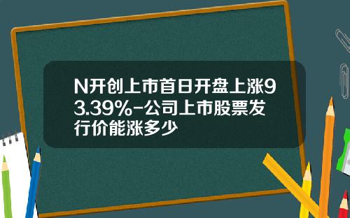 N开创上市首日开盘上涨93.39%-公司上市股票发行价能涨多少