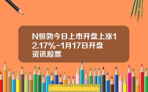 N恒勃今日上市开盘上涨12.17%-1月17日开盘资讯股票
