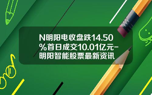N明阳电收盘跌14.50%首日成交10.01亿元-明阳智能股票最新资讯