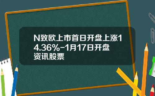 N致欧上市首日开盘上涨14.36%-1月17日开盘资讯股票