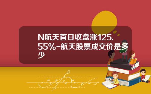 N航天首日收盘涨125.55%-航天股票成交价是多少