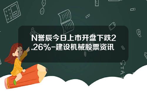 N誉辰今日上市开盘下跌2.26%-建设机械股票资讯