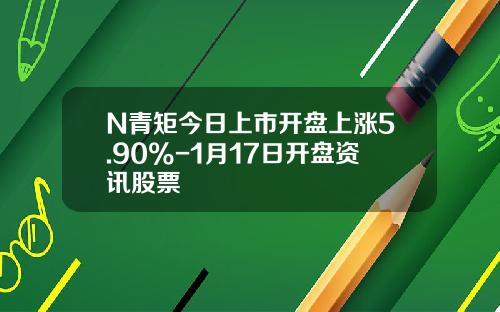 N青矩今日上市开盘上涨5.90%-1月17日开盘资讯股票