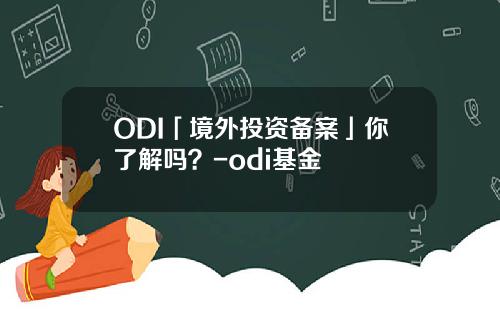 ODI「境外投资备案」你了解吗？-odi基金