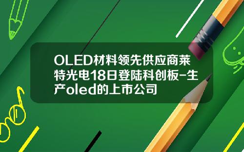 OLED材料领先供应商莱特光电18日登陆科创板-生产oled的上市公司