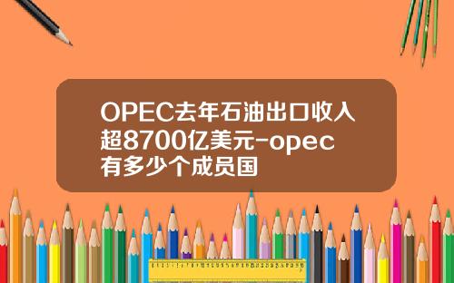 OPEC去年石油出口收入超8700亿美元-opec有多少个成员国