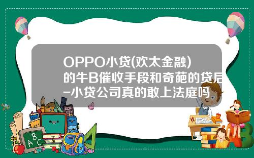 OPPO小贷(欢太金融)的牛B催收手段和奇葩的贷后-小贷公司真的敢上法庭吗