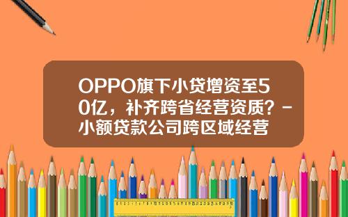 OPPO旗下小贷增资至50亿，补齐跨省经营资质？-小额贷款公司跨区域经营