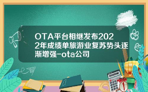 OTA平台相继发布2022年成绩单旅游业复苏势头逐渐增强-ota公司