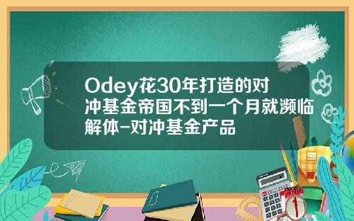 Odey花30年打造的对冲基金帝国不到一个月就濒临解体-对冲基金产品