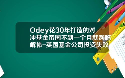 Odey花30年打造的对冲基金帝国不到一个月就濒临解体-英国基金公司投资失败