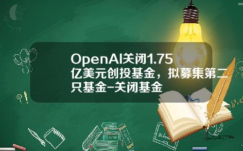 OpenAI关闭1.75亿美元创投基金，拟募集第二只基金-关闭基金