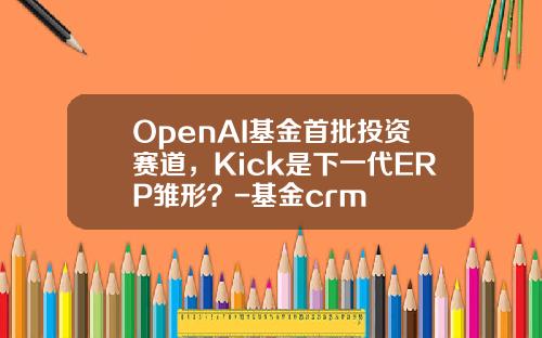 OpenAI基金首批投资赛道，Kick是下一代ERP雏形？-基金crm
