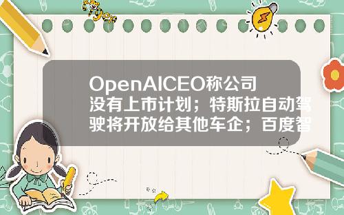 OpenAICEO称公司没有上市计划；特斯拉自动驾驶将开放给其他车企；百度智能云推出代码助手Comate极客头条-其他有限责任公司代码