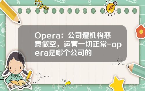 Opera：公司遭机构恶意做空，运营一切正常-opera是哪个公司的