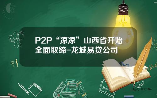 P2P“凉凉”山西省开始全面取缔-龙城易贷公司