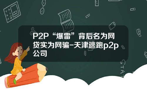 P2P“爆雷”背后名为网贷实为网骗-天津逃跑p2p公司