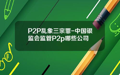 P2P乱象三宗罪-中国银监会监管P2p哪些公司