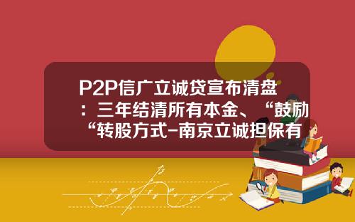 P2P信广立诚贷宣布清盘：三年结清所有本金、“鼓励“转股方式-南京立诚担保有限公司