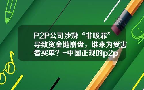 P2P公司涉嫌“非吸罪”导致资金链崩盘，谁来为受害者买单？-中国正规的p2p公司