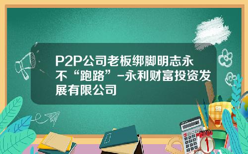 P2P公司老板绑脚明志永不“跑路”-永利财富投资发展有限公司