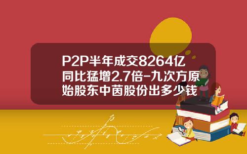 P2P半年成交8264亿同比猛增2.7倍-九次方原始股东中茵股份出多少钱
