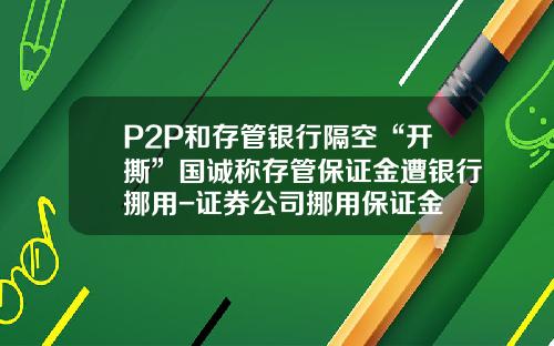 P2P和存管银行隔空“开撕”国诚称存管保证金遭银行挪用-证券公司挪用保证金