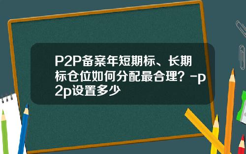 P2P备案年短期标、长期标仓位如何分配最合理？-p2p设置多少