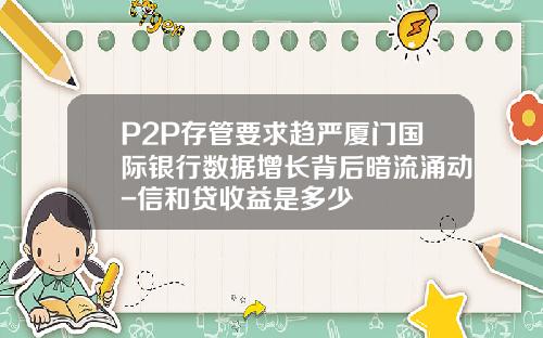 P2P存管要求趋严厦门国际银行数据增长背后暗流涌动-信和贷收益是多少