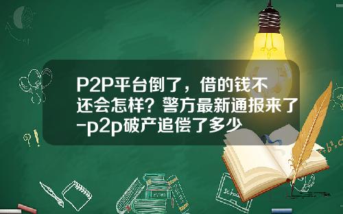 P2P平台倒了，借的钱不还会怎样？警方最新通报来了-p2p破产追偿了多少