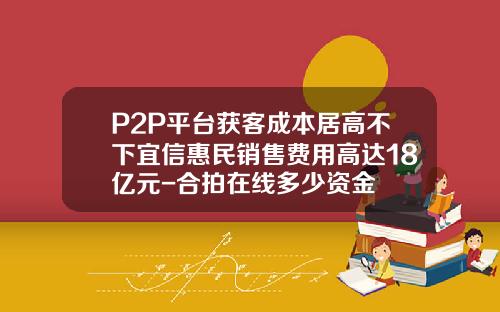 P2P平台获客成本居高不下宜信惠民销售费用高达18亿元-合拍在线多少资金
