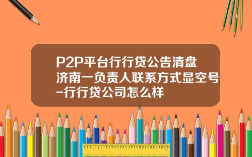P2P平台行行贷公告清盘济南一负责人联系方式显空号-行行贷公司怎么样