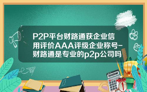 P2P平台财路通获企业信用评价AAA评级企业称号-财路通是专业的p2p公司吗
