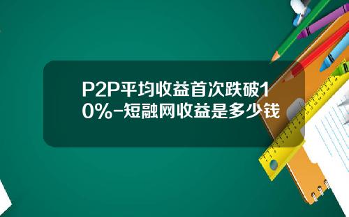 P2P平均收益首次跌破10%-短融网收益是多少钱