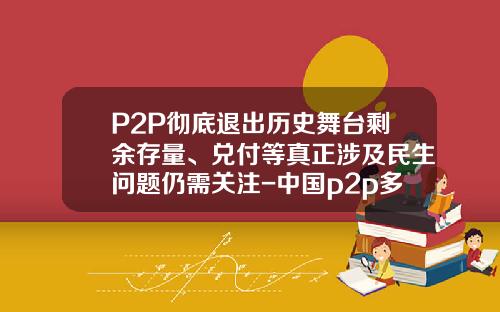 P2P彻底退出历史舞台剩余存量、兑付等真正涉及民生问题仍需关注-中国p2p多少家
