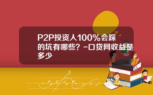 P2P投资人100%会踩的坑有哪些？-口贷网收益是多少