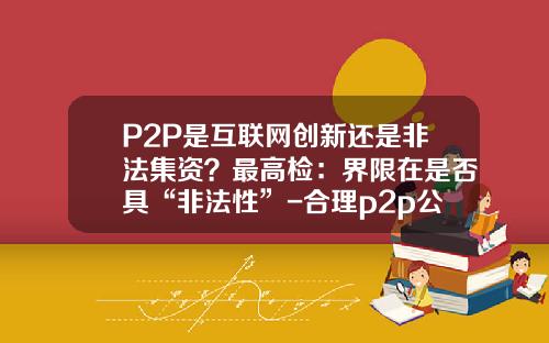 P2P是互联网创新还是非法集资？最高检：界限在是否具“非法性”-合理p2p公司