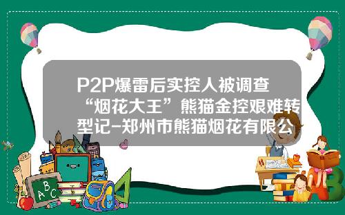 P2P爆雷后实控人被调查“烟花大王”熊猫金控艰难转型记-郑州市熊猫烟花有限公司网站