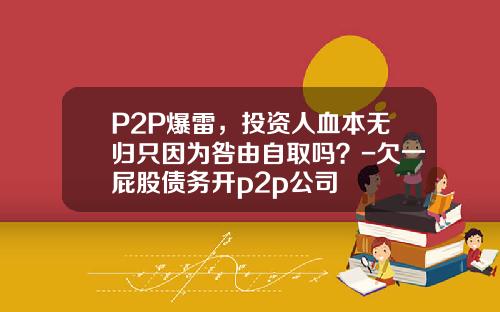 P2P爆雷，投资人血本无归只因为咎由自取吗？-欠一屁股债务开p2p公司