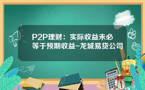 P2P理财：实际收益未必等于预期收益-龙城易贷公司