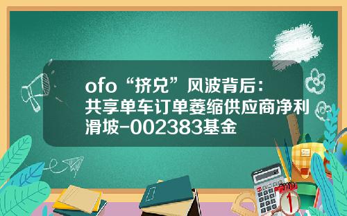ofo“挤兑”风波背后：共享单车订单萎缩供应商净利滑坡-002383基金