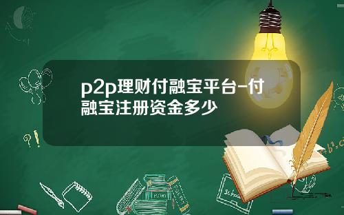 p2p理财付融宝平台-付融宝注册资金多少