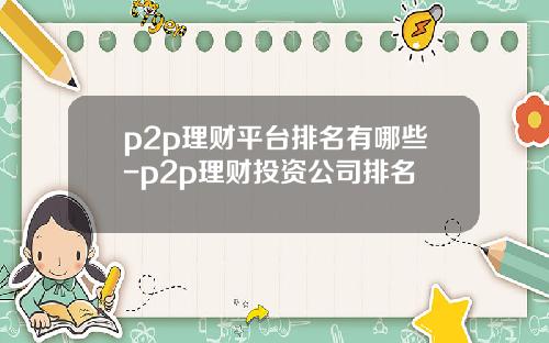 p2p理财平台排名有哪些-p2p理财投资公司排名