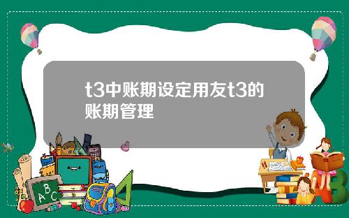 t3中账期设定用友t3的账期管理