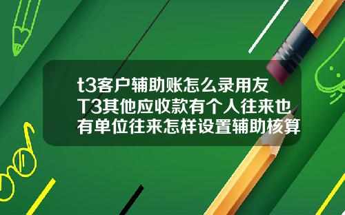t3客户辅助账怎么录用友T3其他应收款有个人往来也有单位往来怎样设置辅助核算