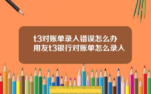 t3对账单录入错误怎么办用友t3银行对账单怎么录入