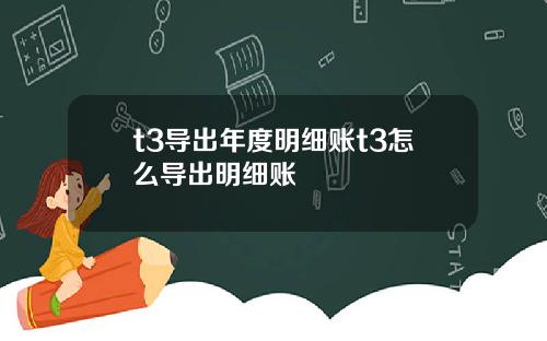 t3导出年度明细账t3怎么导出明细账